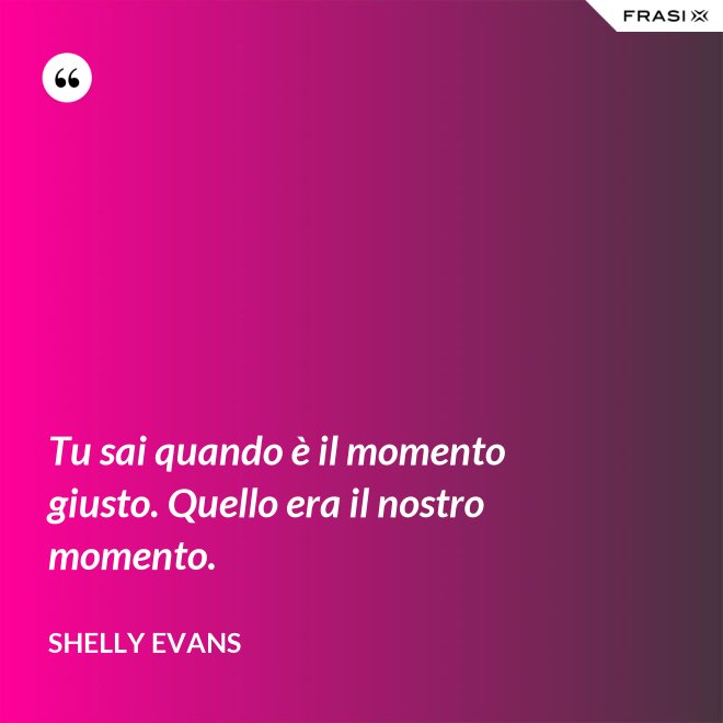 Tu sai quando è il momento giusto. Quello era il nostro momento. - Shelly Evans