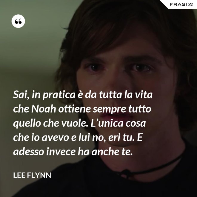 Sai, in pratica è da tutta la vita che Noah ottiene sempre tutto quello che vuole. L’unica cosa che io avevo e lui no, eri tu. E adesso invece ha anche te. - Lee Flynn