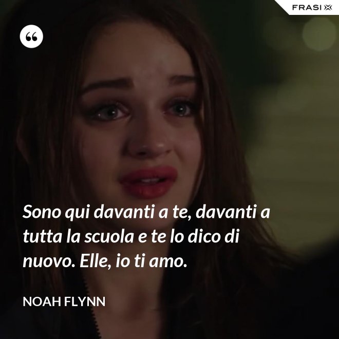 Sono qui davanti a te, davanti a tutta la scuola e te lo dico di nuovo. Elle, io ti amo. - Noah Flynn