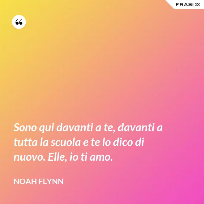 Sono qui davanti a te, davanti a tutta la scuola e te lo dico di nuovo. Elle, io ti amo. - Noah Flynn