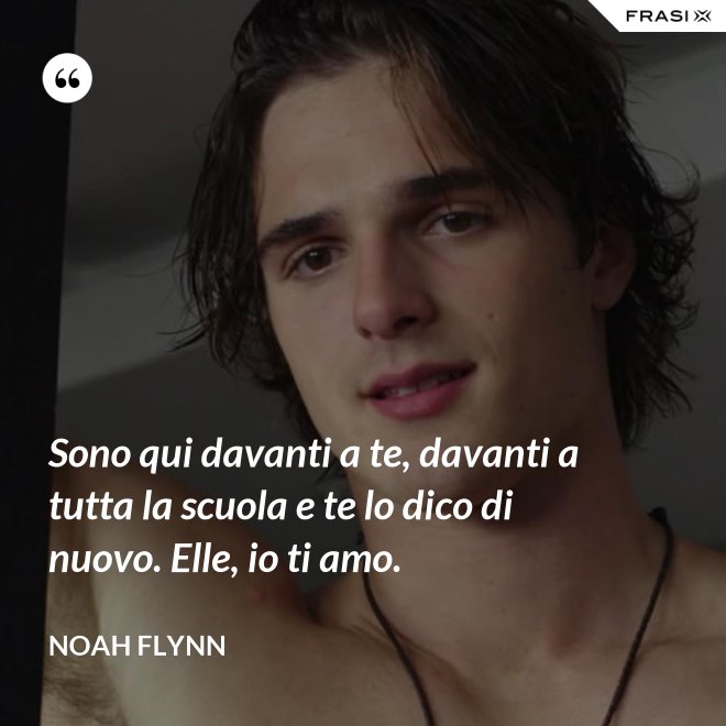 Sono qui davanti a te, davanti a tutta la scuola e te lo dico di nuovo. Elle, io ti amo. - Noah Flynn