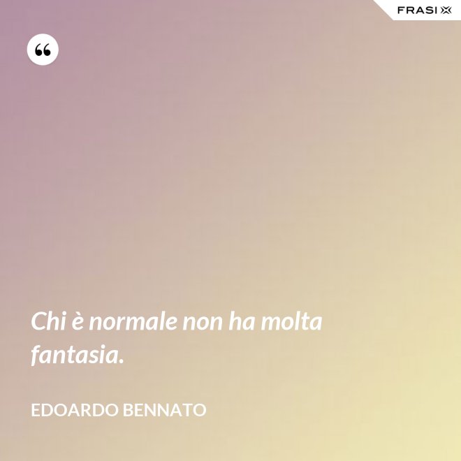 Chi è normale non ha molta fantasia. - Edoardo Bennato