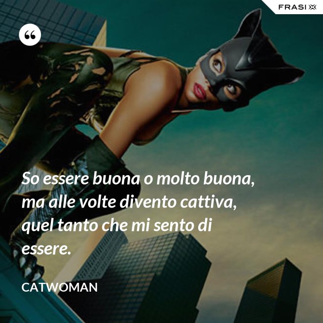 So essere buona o molto buona, ma alle volte divento cattiva, quel tanto che mi sento di essere. - Catwoman