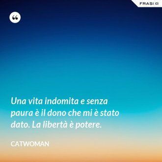 Una vita indomita e senza paura è il dono che mi è stato dato. La libertà è potere. - Catwoman