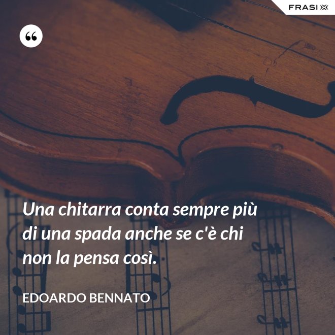 Una chitarra conta sempre più di una spada anche se c'è chi non la pensa così. - Edoardo Bennato