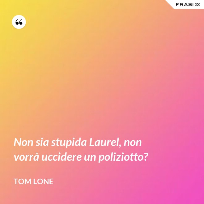 Non sia stupida Laurel, non vorrà uccidere un poliziotto? - Tom Lone