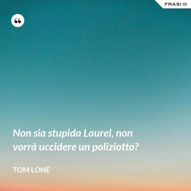 Non sia stupida Laurel, non vorrà uccidere un poliziotto? - Tom Lone
