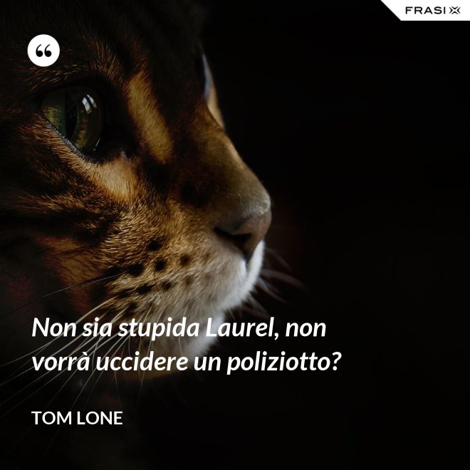 Non sia stupida Laurel, non vorrà uccidere un poliziotto? - Tom Lone