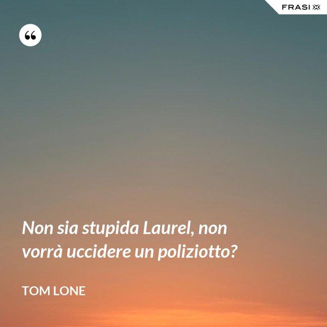 Non sia stupida Laurel, non vorrà uccidere un poliziotto? - Tom Lone