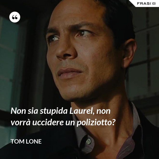 Non sia stupida Laurel, non vorrà uccidere un poliziotto? - Tom Lone