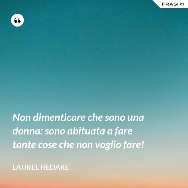 Non dimenticare che sono una donna: sono abituata a fare tante cose che non voglio fare! - Laurel Hedare