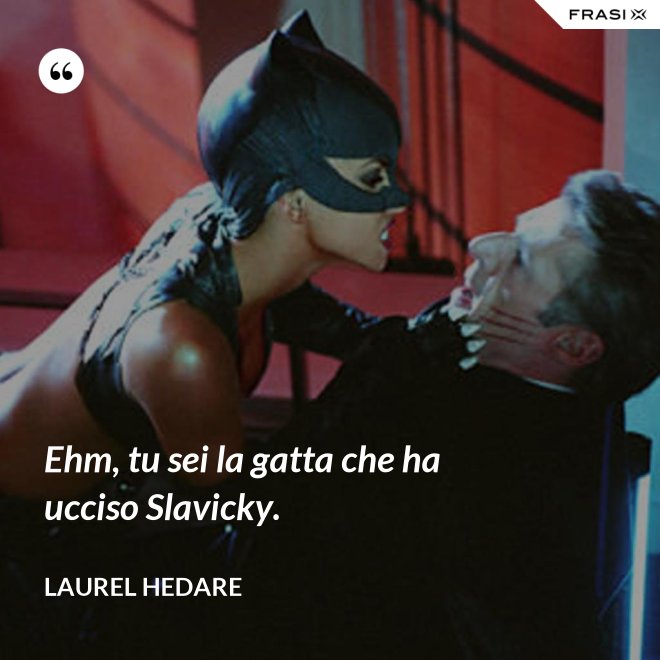 Ehm, tu sei la gatta che ha ucciso Slavicky. - Laurel Hedare