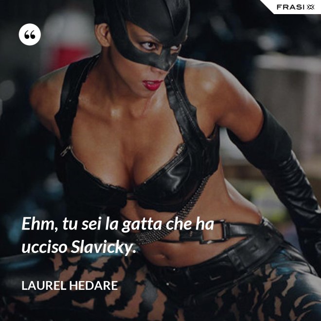 Ehm, tu sei la gatta che ha ucciso Slavicky. - Laurel Hedare