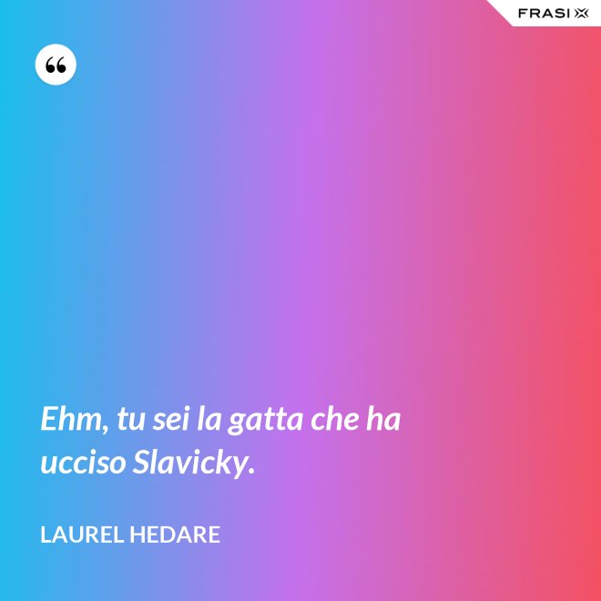 Ehm, tu sei la gatta che ha ucciso Slavicky. - Laurel Hedare