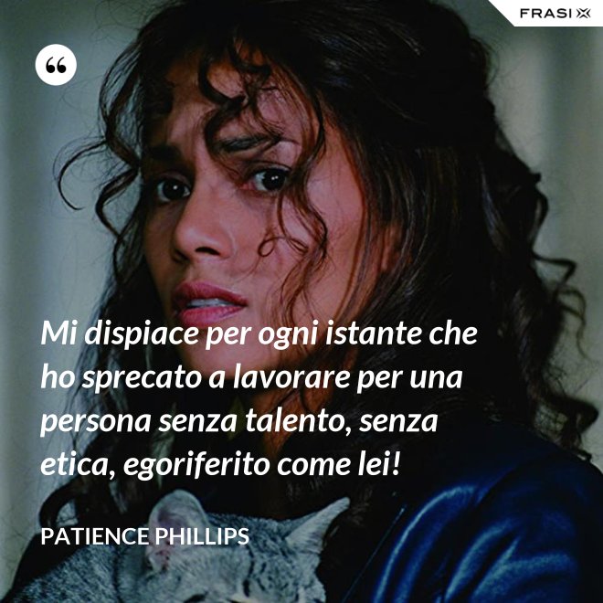 Mi dispiace per ogni istante che ho sprecato a lavorare per una persona senza talento, senza etica, egoriferito come lei! - Patience Phillips