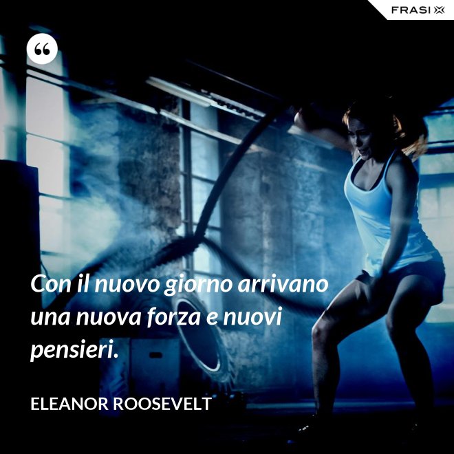 Con il nuovo giorno arrivano una nuova forza e nuovi pensieri. - Eleanor Roosevelt