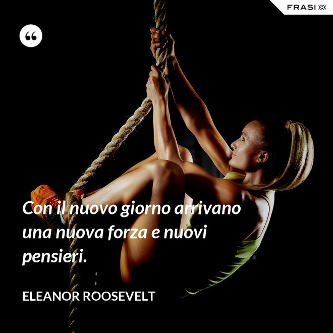 Con il nuovo giorno arrivano una nuova forza e nuovi pensieri. - Eleanor Roosevelt