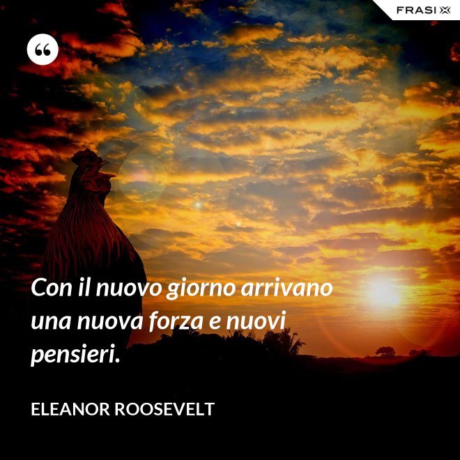 Con il nuovo giorno arrivano una nuova forza e nuovi pensieri. - Eleanor Roosevelt