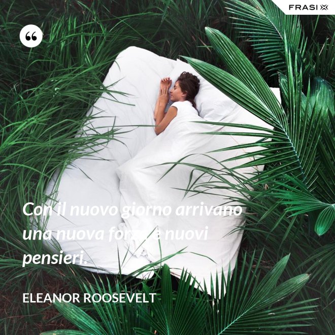 Con il nuovo giorno arrivano una nuova forza e nuovi pensieri. - Eleanor Roosevelt