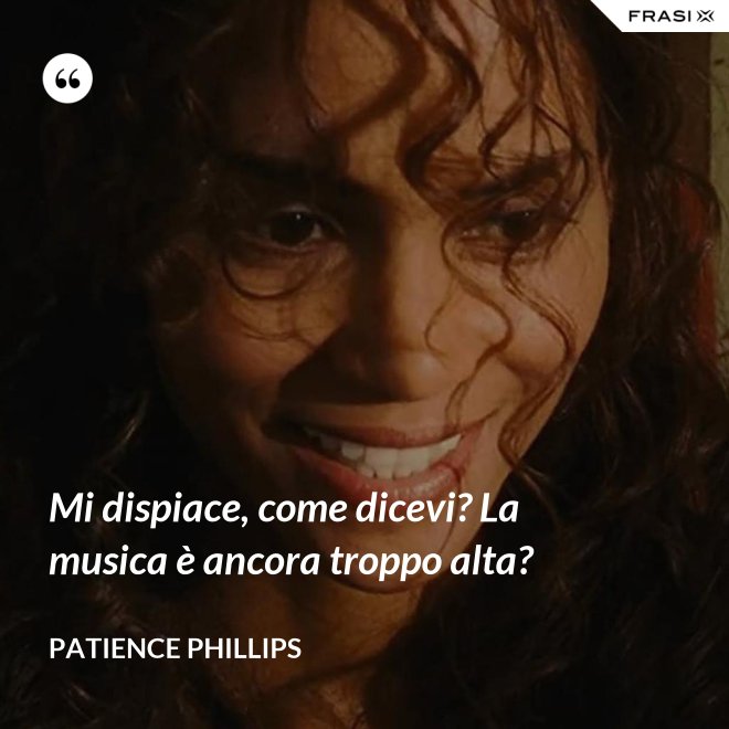 Mi dispiace, come dicevi? La musica è ancora troppo alta? - Patience Phillips