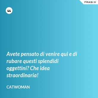 Avete pensato di venire qui e di rubare questi splendidi oggettini? Che idea straordinaria! - Catwoman