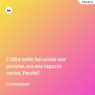L'altra notte hai ucciso una persona, era una ragazza carina. Perché? - Catwoman