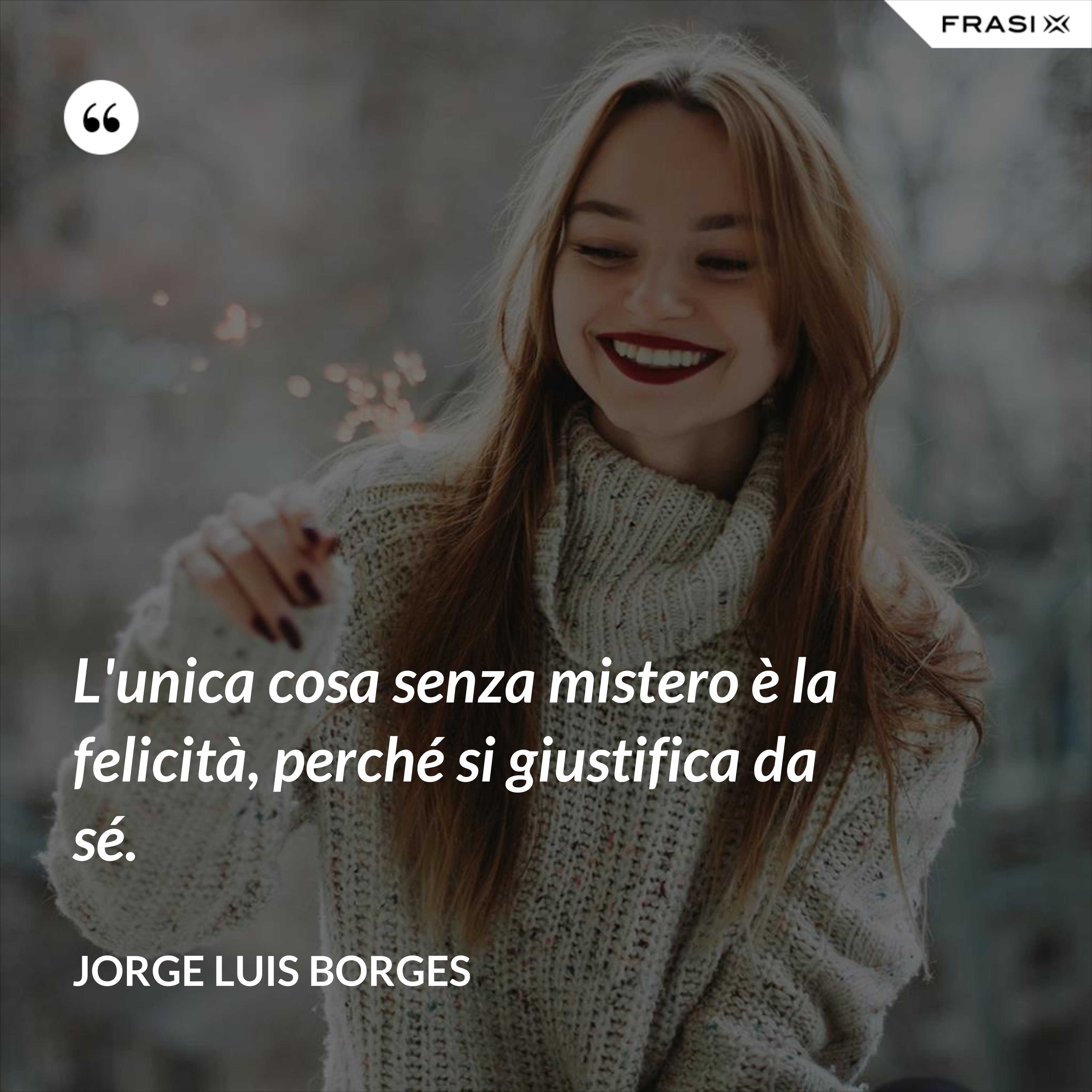 L'unica cosa senza mistero è la felicità, perché si giustifica da sé. - Jorge Luis Borges