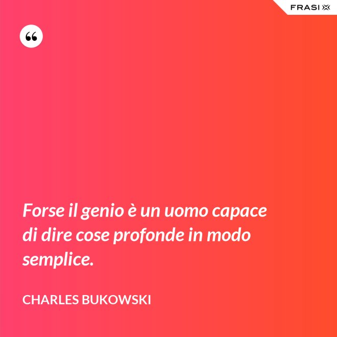 Forse il genio è un uomo capace di dire cose profonde in modo semplice. - Charles Bukowski