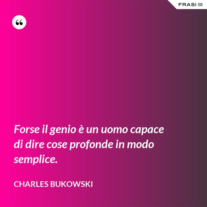 Forse il genio è un uomo capace di dire cose profonde in modo semplice. - Charles Bukowski