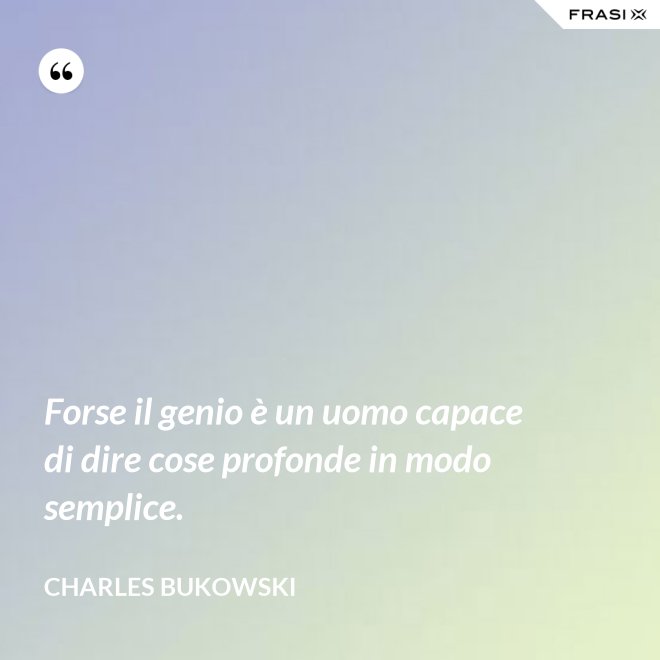 Forse il genio è un uomo capace di dire cose profonde in modo semplice. - Charles Bukowski