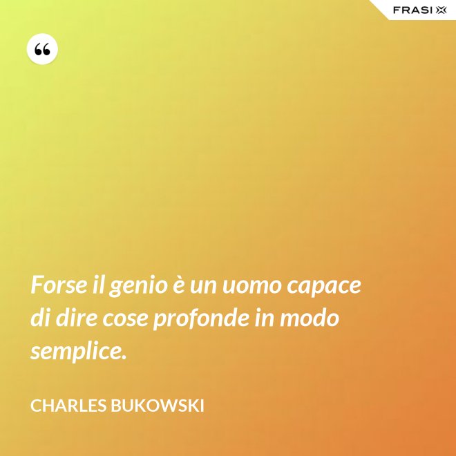 Forse il genio è un uomo capace di dire cose profonde in modo semplice. - Charles Bukowski