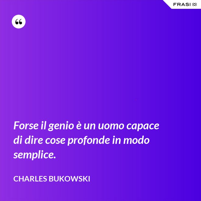 Forse il genio è un uomo capace di dire cose profonde in modo semplice. - Charles Bukowski