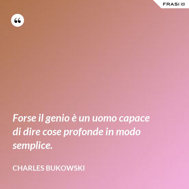 Forse il genio è un uomo capace di dire cose profonde in modo semplice. - Charles Bukowski
