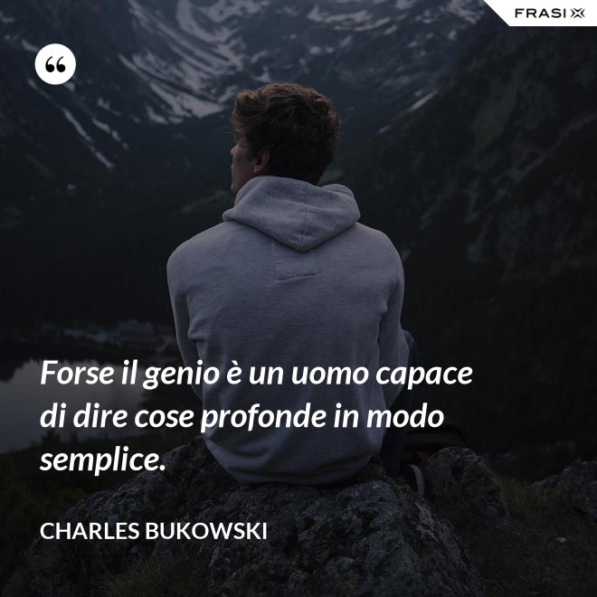 Forse il genio è un uomo capace di dire cose profonde in modo semplice. - Charles Bukowski