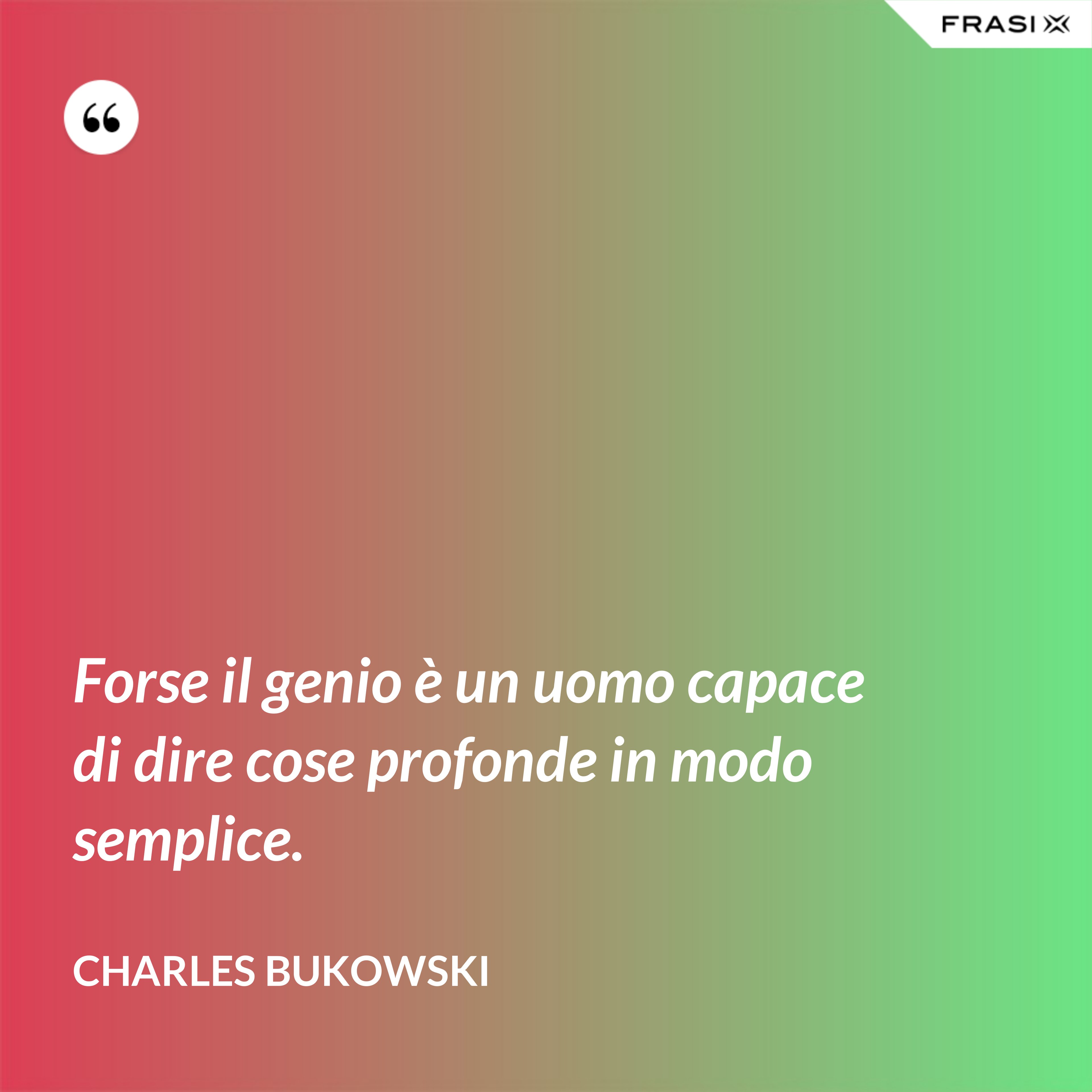Forse il genio è un uomo capace di dire cose profonde in modo semplice. - Charles Bukowski
