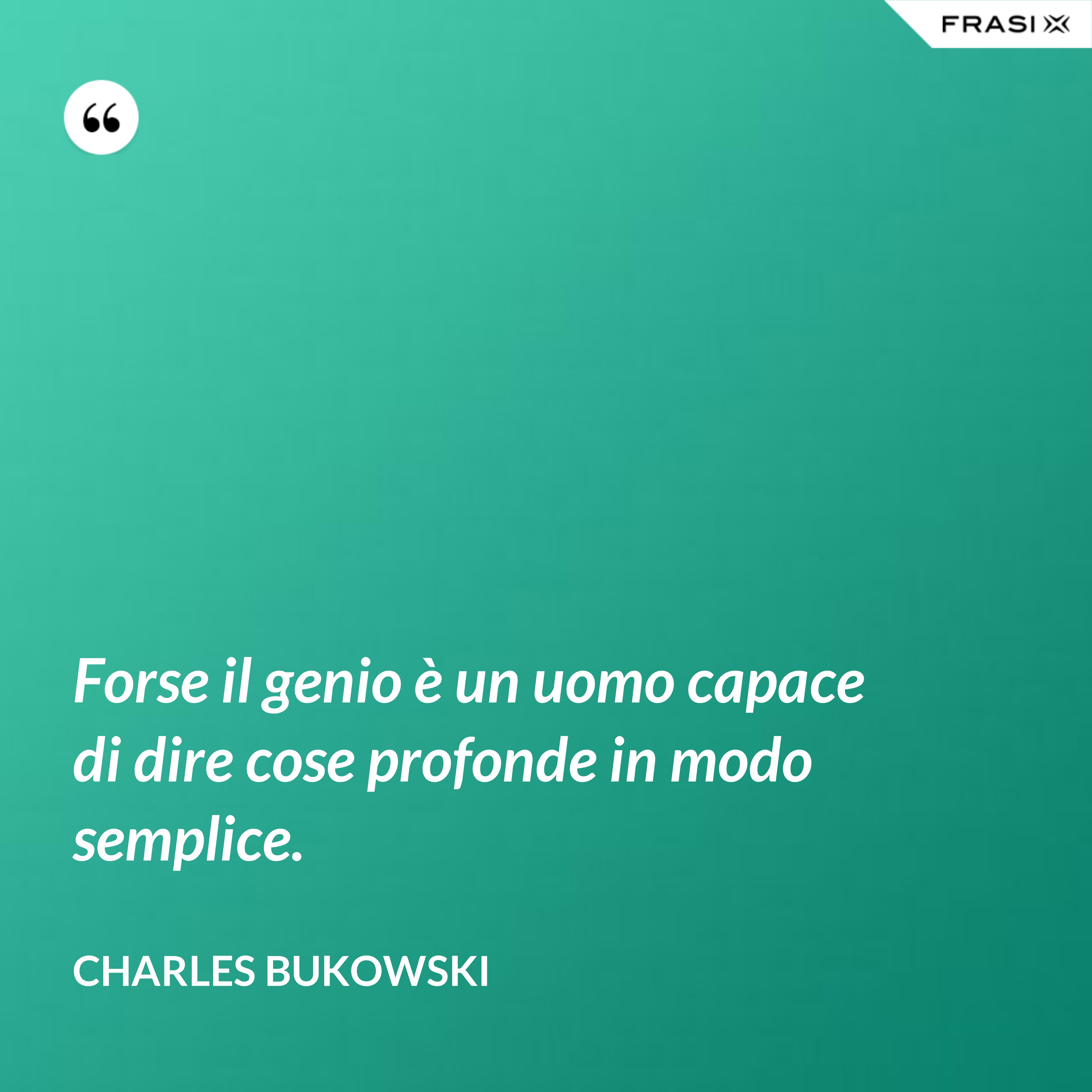 Forse il genio è un uomo capace di dire cose profonde in modo semplice. - Charles Bukowski