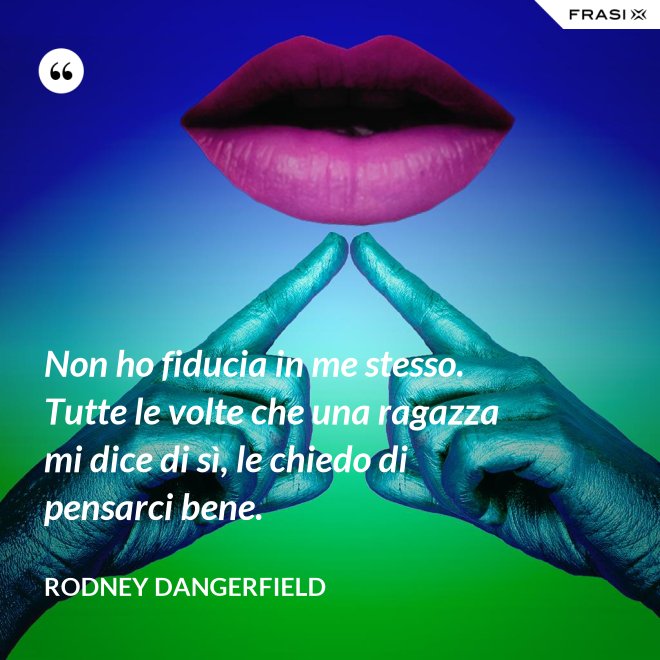 Non ho fiducia in me stesso. Tutte le volte che una ragazza mi dice di sì, le chiedo di pensarci bene. - Rodney Dangerfield
