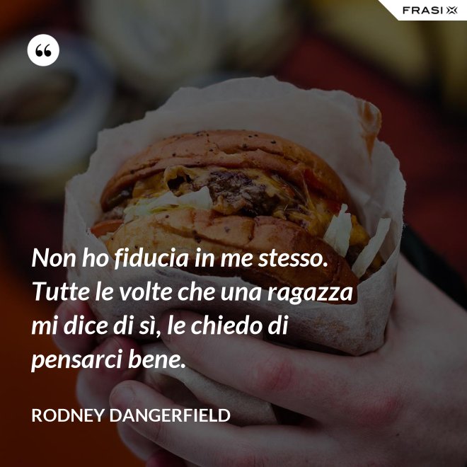 Non ho fiducia in me stesso. Tutte le volte che una ragazza mi dice di sì, le chiedo di pensarci bene. - Rodney Dangerfield