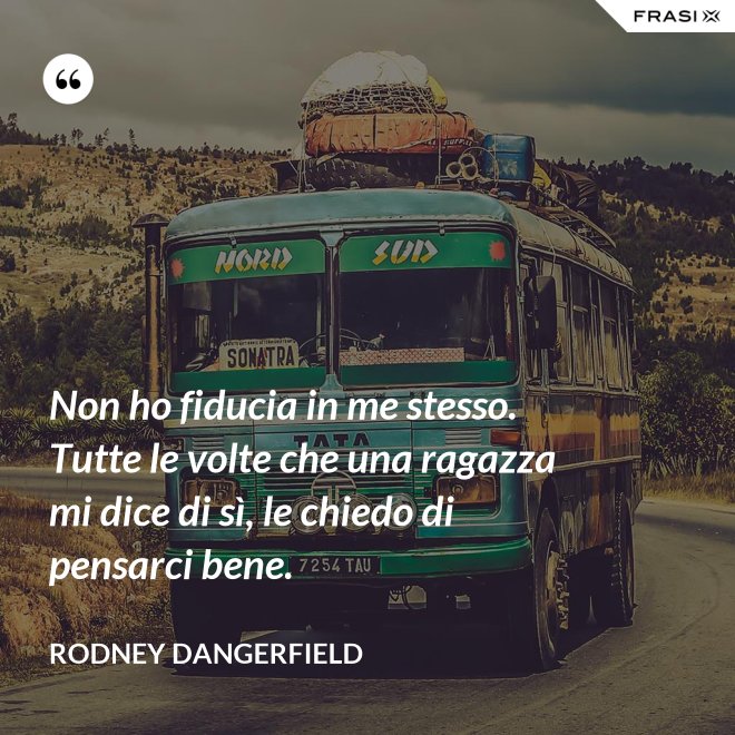Non ho fiducia in me stesso. Tutte le volte che una ragazza mi dice di sì, le chiedo di pensarci bene. - Rodney Dangerfield