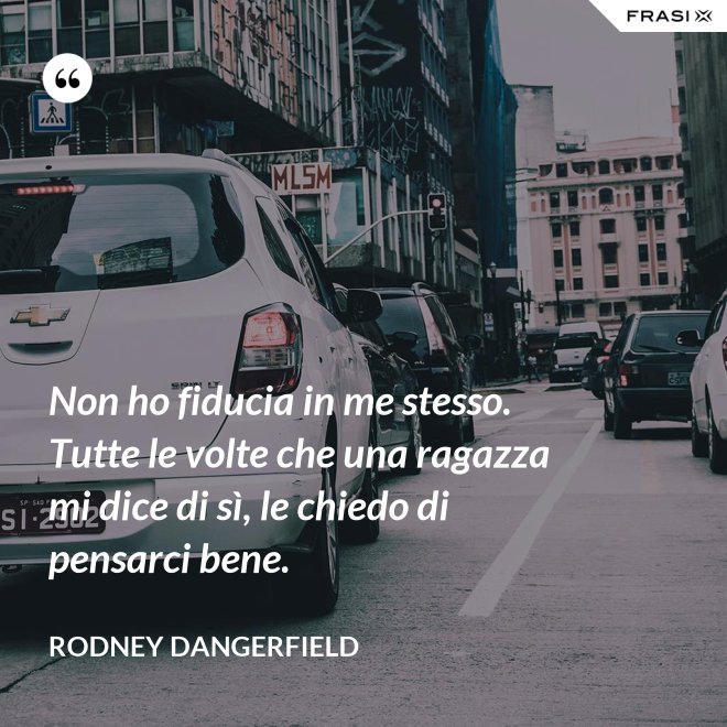 Non ho fiducia in me stesso. Tutte le volte che una ragazza mi dice di sì, le chiedo di pensarci bene. - Rodney Dangerfield