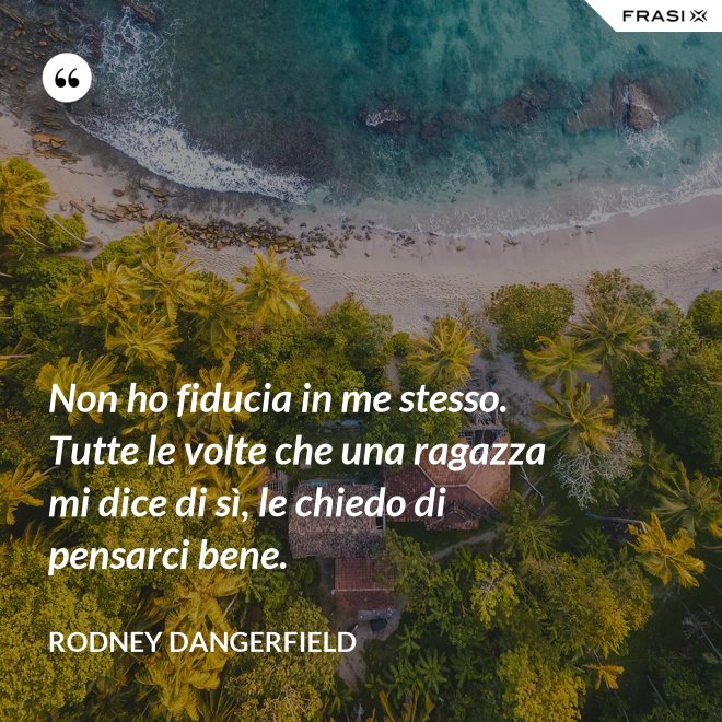Non ho fiducia in me stesso. Tutte le volte che una ragazza mi dice di sì, le chiedo di pensarci bene. - Rodney Dangerfield