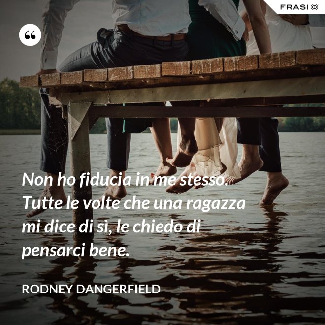 Non ho fiducia in me stesso. Tutte le volte che una ragazza mi dice di sì, le chiedo di pensarci bene. - Rodney Dangerfield