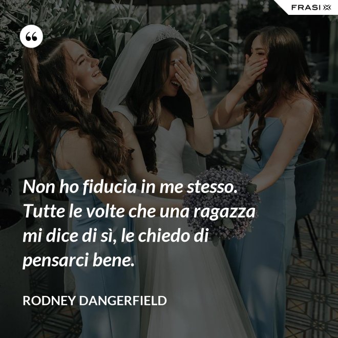 Non ho fiducia in me stesso. Tutte le volte che una ragazza mi dice di sì, le chiedo di pensarci bene. - Rodney Dangerfield