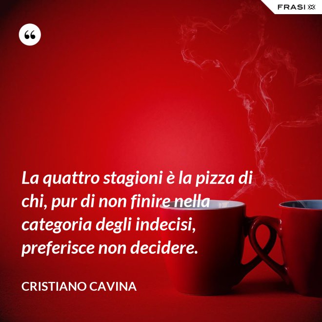 La quattro stagioni è la pizza di chi, pur di non finire nella categoria degli indecisi, preferisce non decidere. - Cristiano Cavina