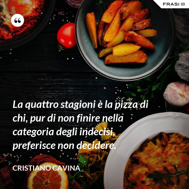 La quattro stagioni è la pizza di chi, pur di non finire nella categoria degli indecisi, preferisce non decidere. - Cristiano Cavina