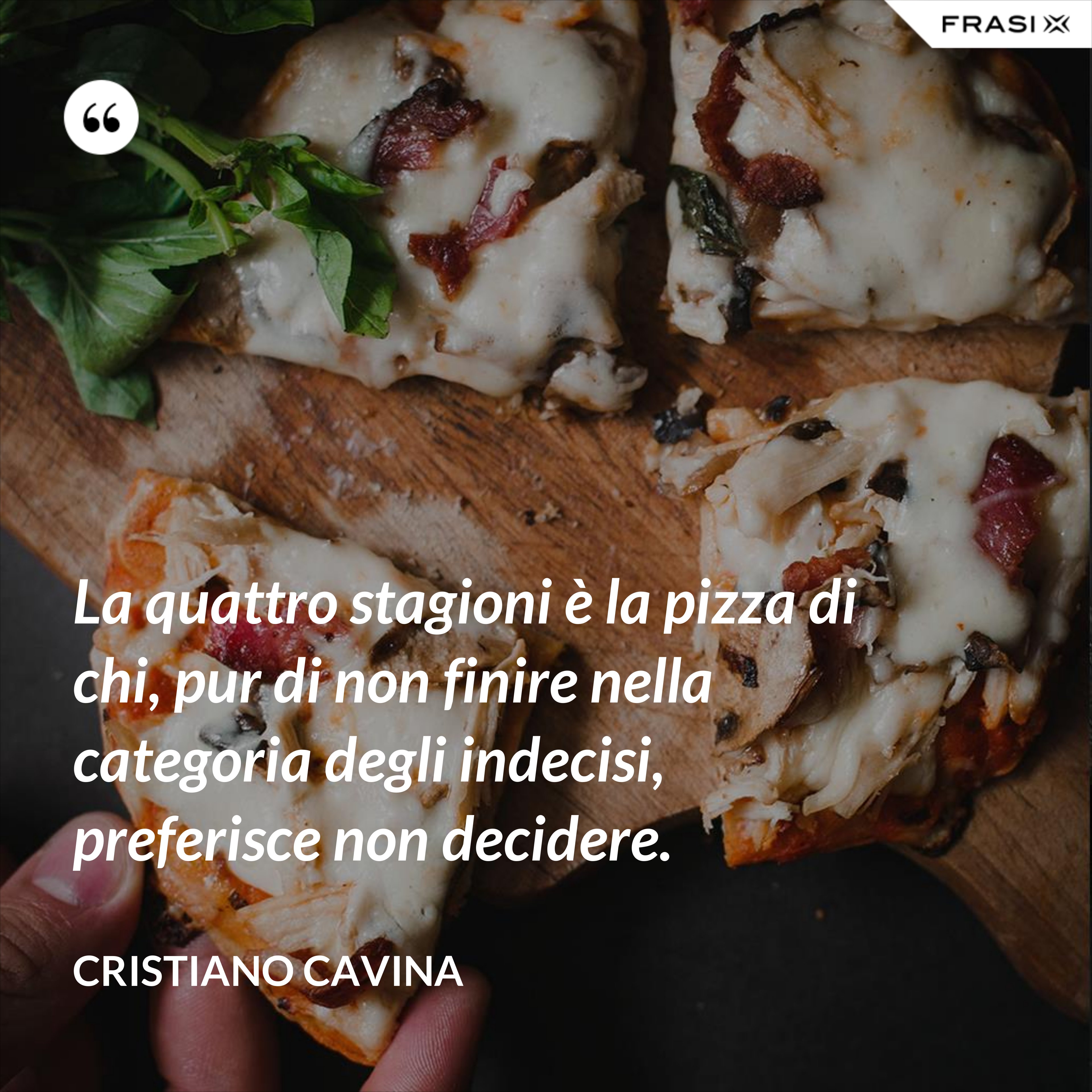 La quattro stagioni è la pizza di chi, pur di non finire nella categoria degli indecisi, preferisce non decidere. - Cristiano Cavina