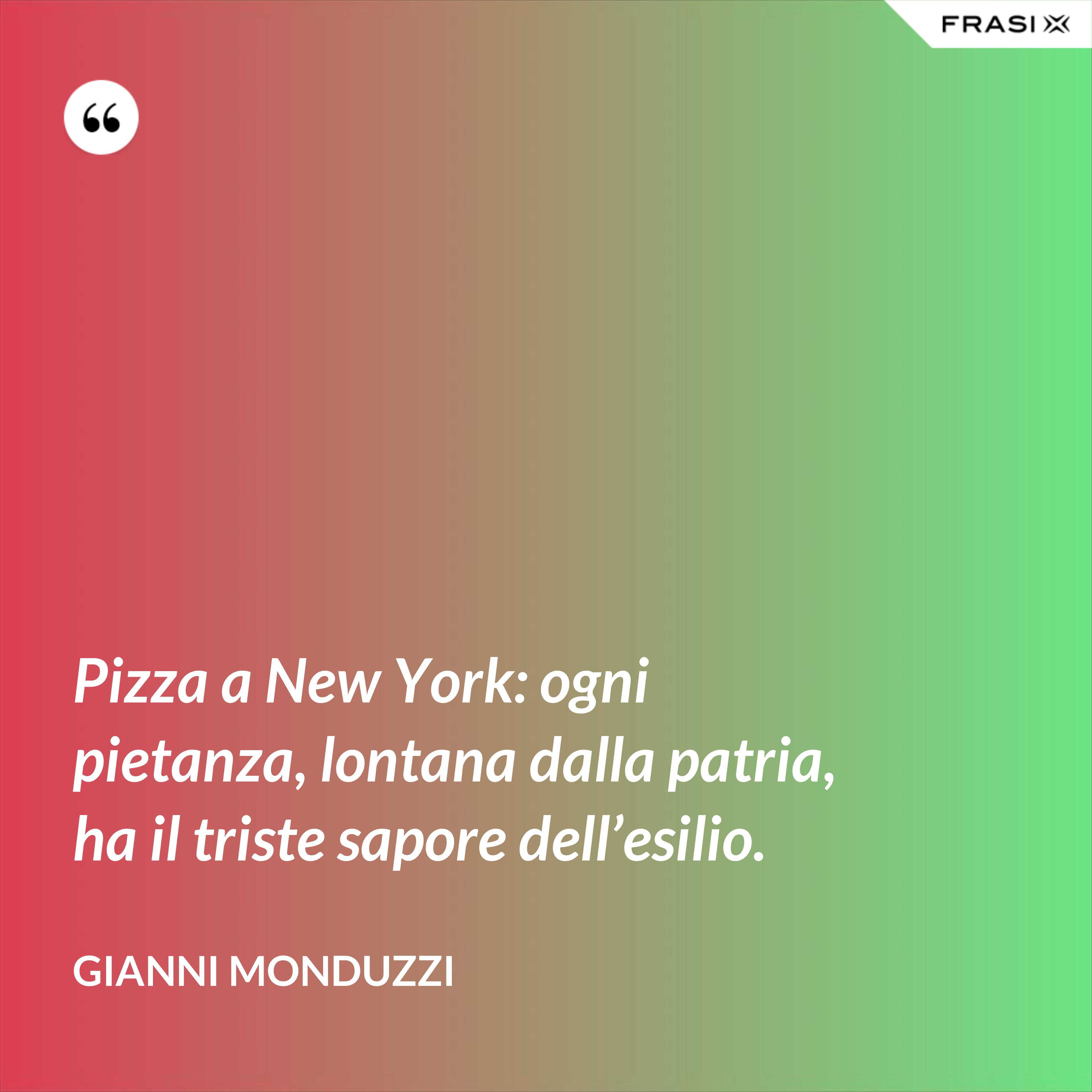 Pizza a New York: ogni pietanza, lontana dalla patria, ha il triste sapore dell’esilio. - Gianni Monduzzi