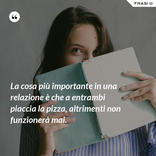 La cosa più importante in una relazione è che a entrambi piaccia la pizza, altrimenti non funzionerà mai. - Anonimo