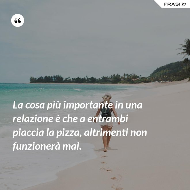 La cosa più importante in una relazione è che a entrambi piaccia la pizza, altrimenti non funzionerà mai. - Anonimo