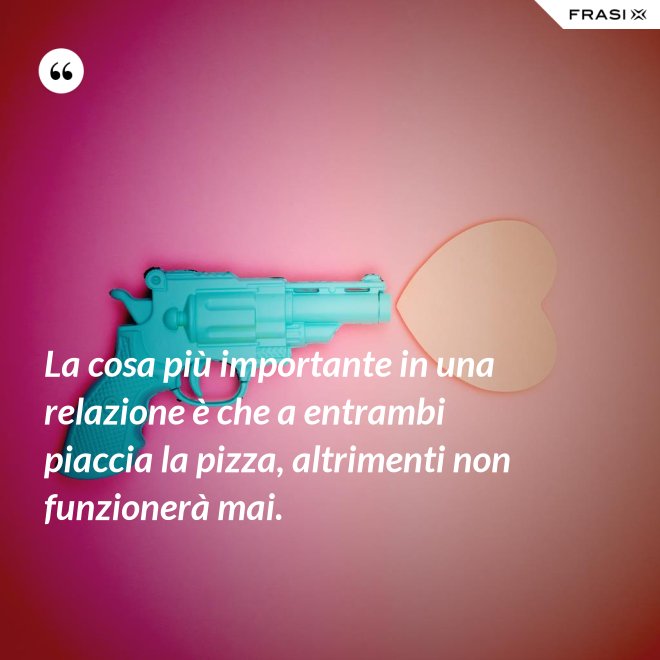 La cosa più importante in una relazione è che a entrambi piaccia la pizza, altrimenti non funzionerà mai. - Anonimo